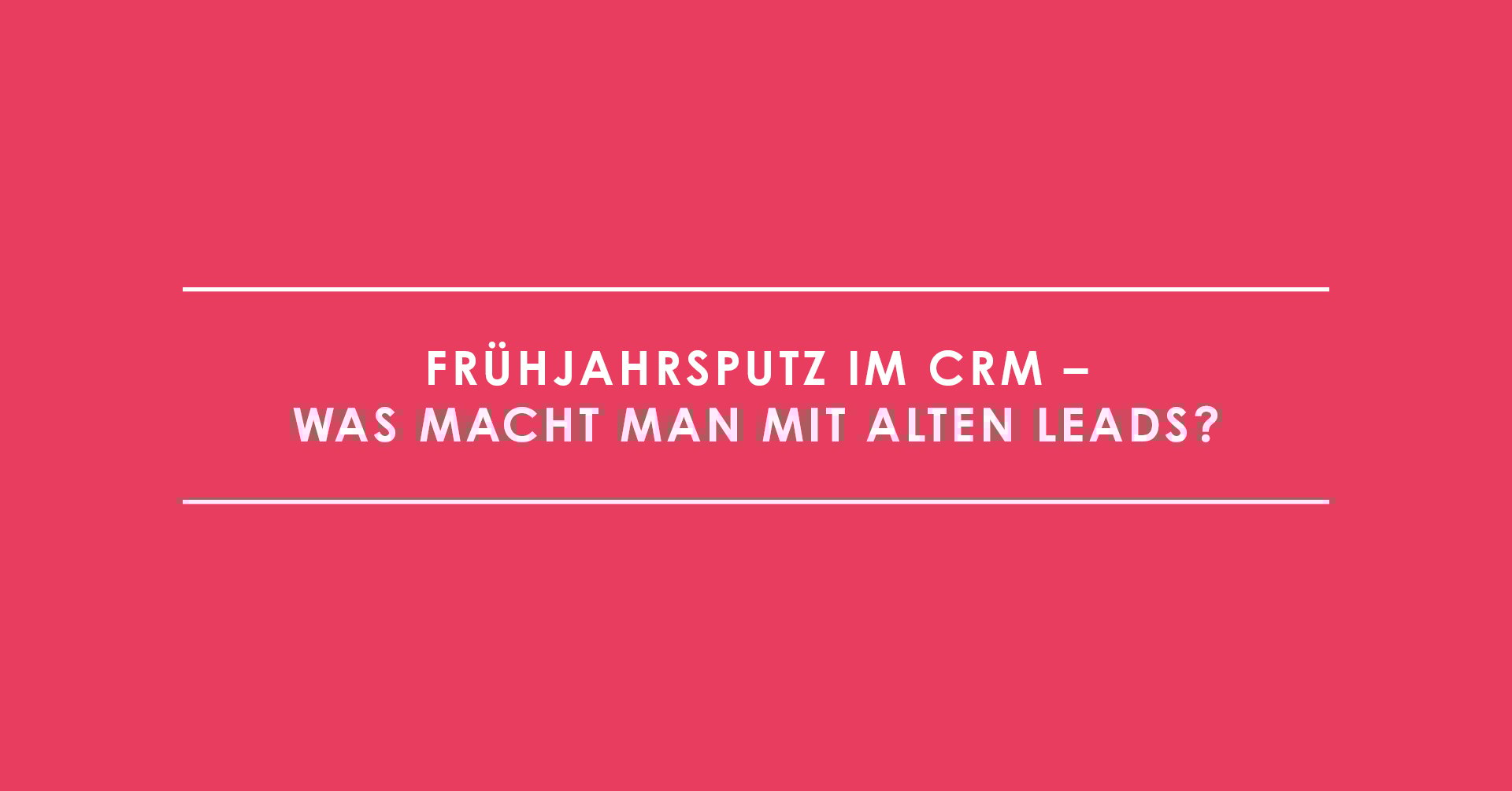 Frühjahrsputz im CRM – Was macht man mit alten Leads?