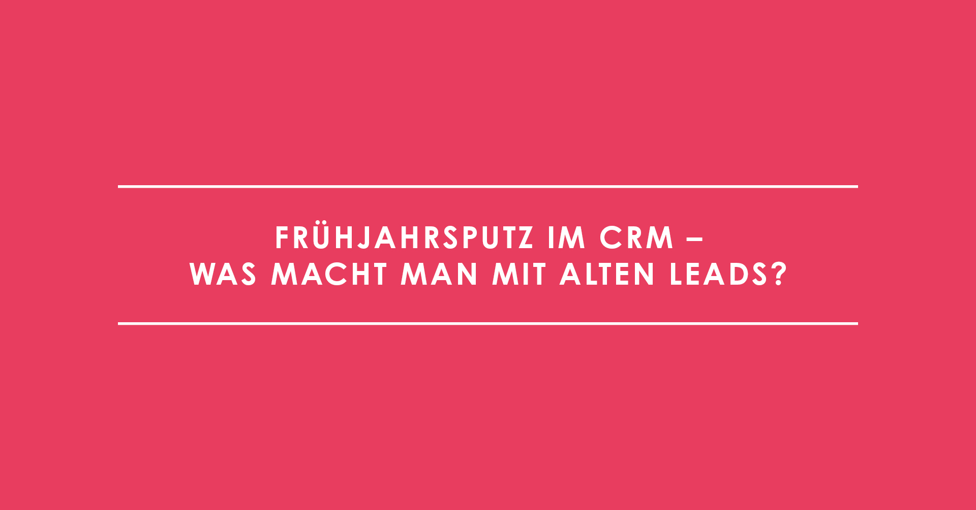 Frühjahrsputz im CRM – Was macht man mit alten Leads?