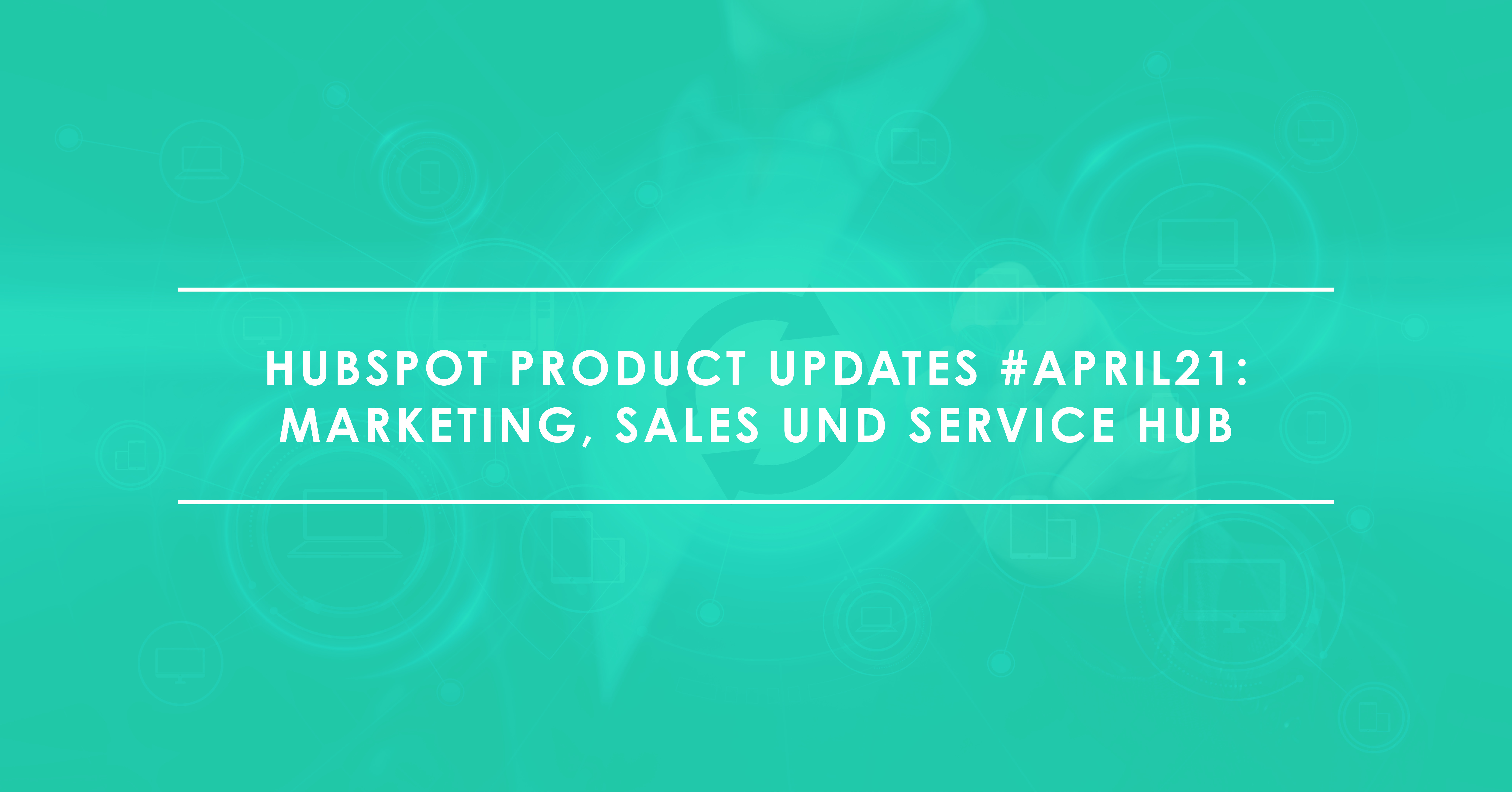 HubSpot Product Updates #April21: Marketing, Sales und Service Hub